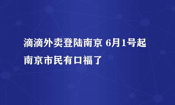 滴滴外卖登陆南京 6月1号起南京市民有口福了