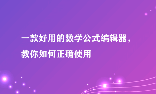 一款好用的数学公式编辑器，教你如何正确使用