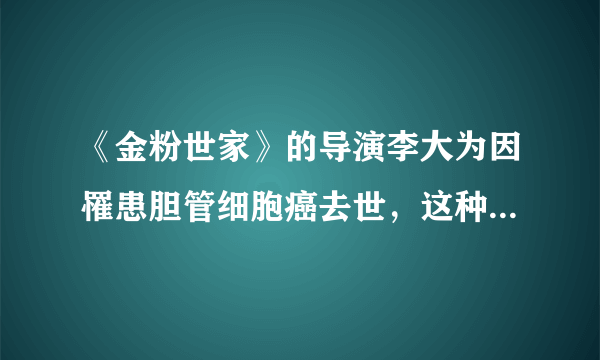 《金粉世家》的导演李大为因罹患胆管细胞癌去世，这种癌症很难治吗？