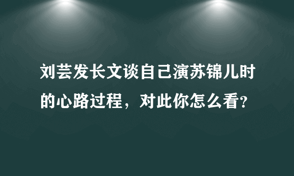 刘芸发长文谈自己演苏锦儿时的心路过程，对此你怎么看？