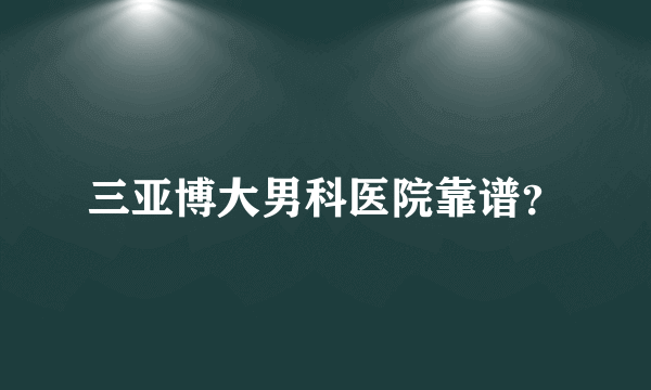 三亚博大男科医院靠谱？