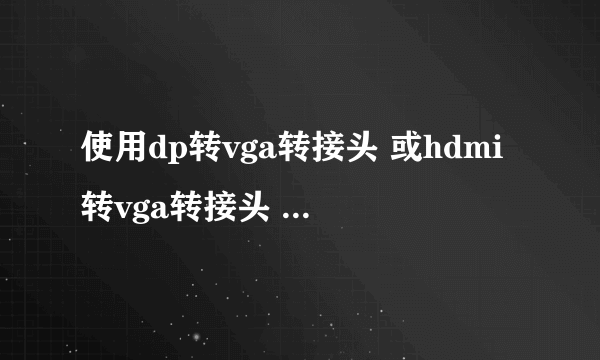 使用dp转vga转接头 或hdmi转vga转接头 链接主机和显示屏 画质会下降吗