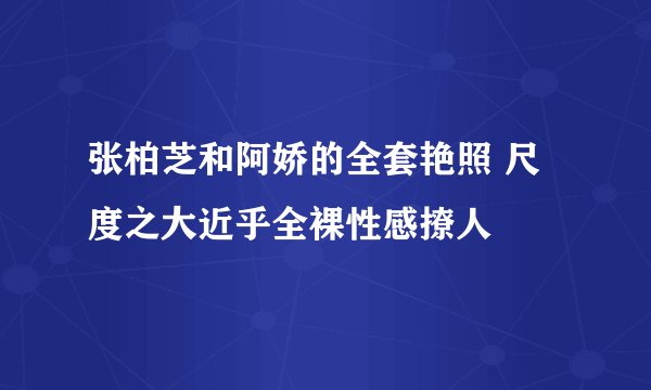 张柏芝和阿娇的全套艳照 尺度之大近乎全裸性感撩人