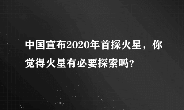 中国宣布2020年首探火星，你觉得火星有必要探索吗？