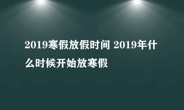 2019寒假放假时间 2019年什么时候开始放寒假