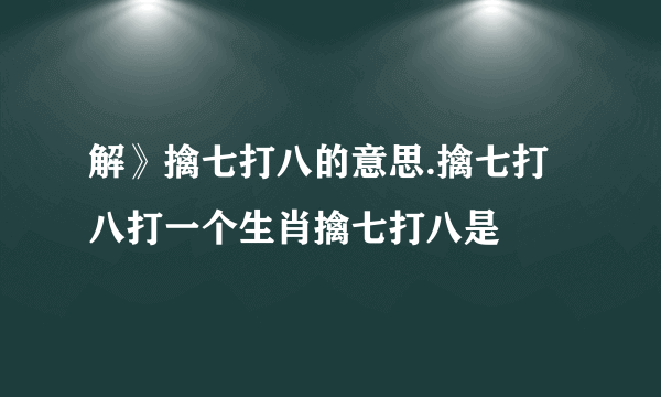 解》擒七打八的意思.擒七打八打一个生肖擒七打八是