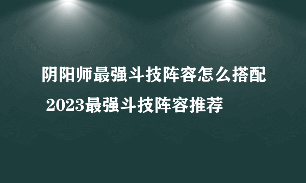 阴阳师最强斗技阵容怎么搭配 2023最强斗技阵容推荐