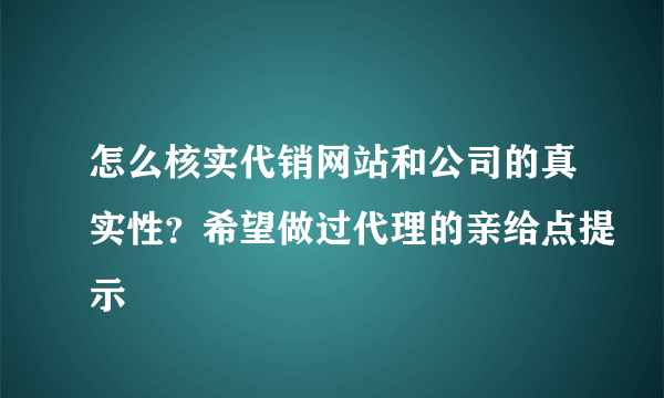 怎么核实代销网站和公司的真实性？希望做过代理的亲给点提示