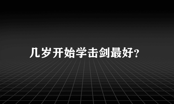 几岁开始学击剑最好？