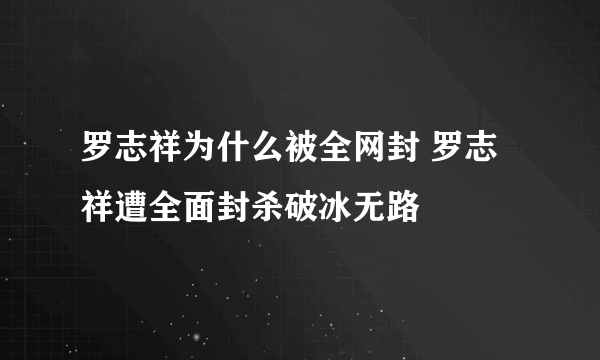 罗志祥为什么被全网封 罗志祥遭全面封杀破冰无路