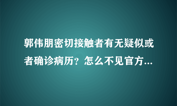 郭伟朋密切接触者有无疑似或者确诊病历？怎么不见官方消息了呢？