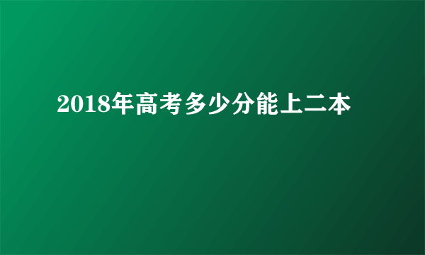 2018年高考多少分能上二本