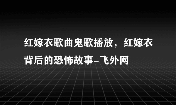 红嫁衣歌曲鬼歌播放，红嫁衣背后的恐怖故事-飞外网