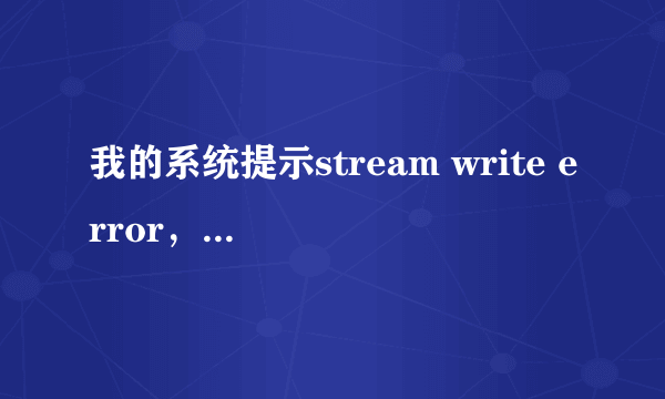 我的系统提示stream write error，该怎么办