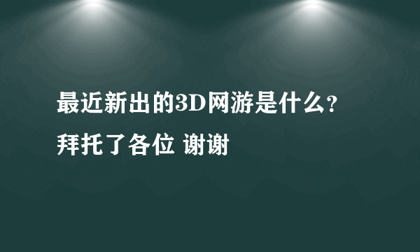 最近新出的3D网游是什么？拜托了各位 谢谢