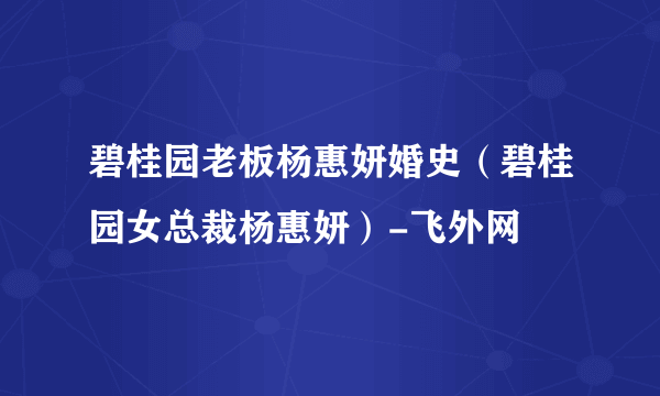 碧桂园老板杨惠妍婚史（碧桂园女总裁杨惠妍）-飞外网