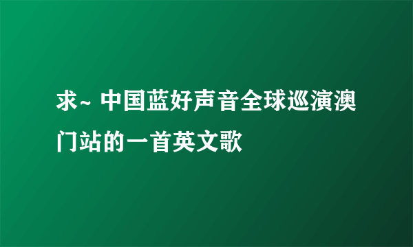 求~ 中国蓝好声音全球巡演澳门站的一首英文歌