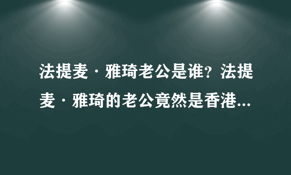 法提麦·雅琦老公是谁？法提麦·雅琦的老公竟然是香港知名男演员