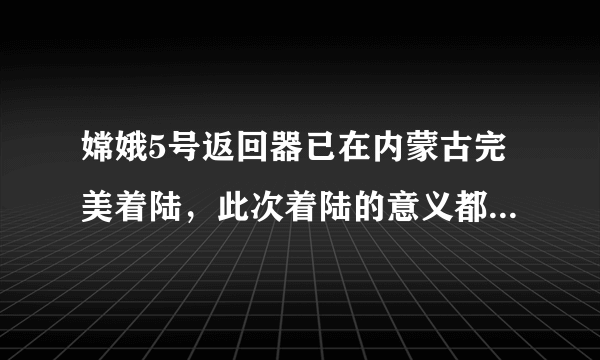 嫦娥5号返回器已在内蒙古完美着陆，此次着陆的意义都有什么？