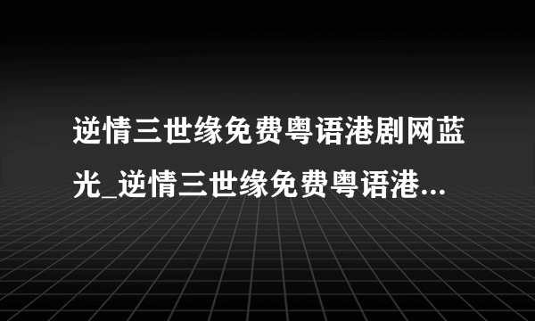 逆情三世缘免费粤语港剧网蓝光_逆情三世缘免费粤语港剧网高清电影在线