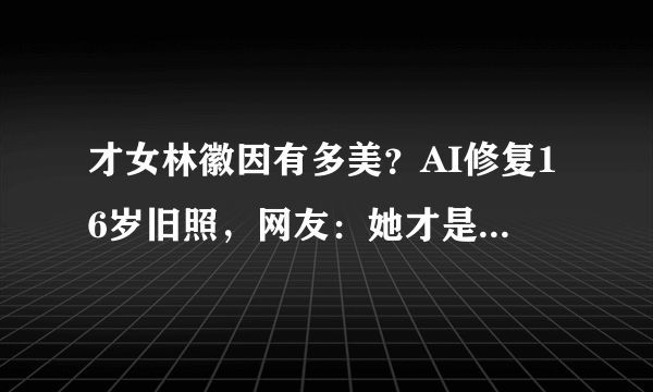 才女林徽因有多美？AI修复16岁旧照，网友：她才是民国女神