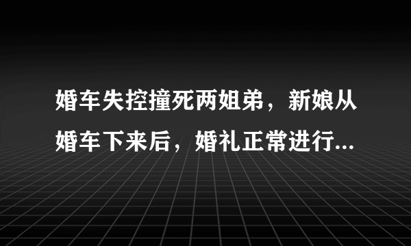 婚车失控撞死两姐弟，新娘从婚车下来后，婚礼正常进行！你怎么看待这件事？