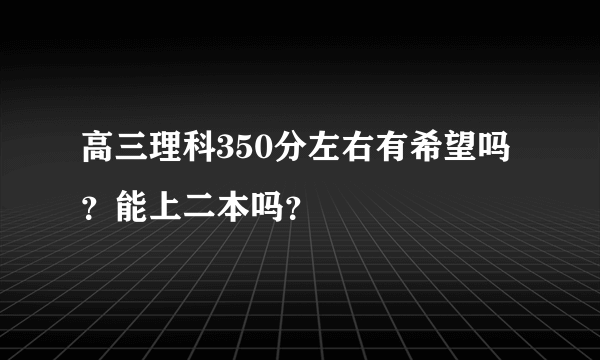 高三理科350分左右有希望吗？能上二本吗？