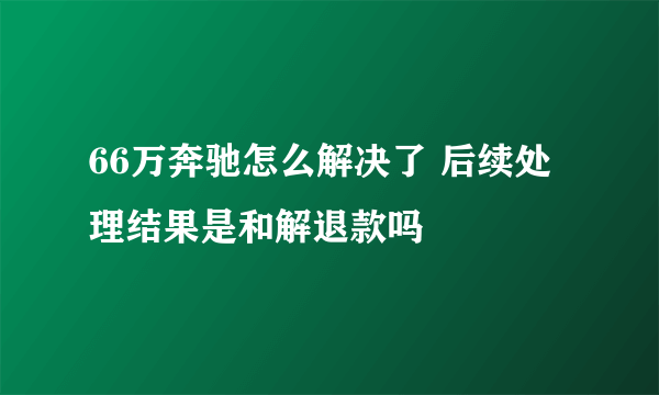 66万奔驰怎么解决了 后续处理结果是和解退款吗