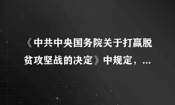 《中共中央国务院关于打赢脱贫攻坚战的决定》中规定，要把脱贫攻坚作为“十三五”期间头等大事和第一民生工程来抓，坚持以脱贫攻坚统揽经济社会发展全局。实行中央统筹、省（自治区、直辖市）负总责、市（地）县抓落实的工作机制，坚持__为重点、精准到村到户。做好进度安排、项目落地、资金使用、人力调配、推进实施等工作。