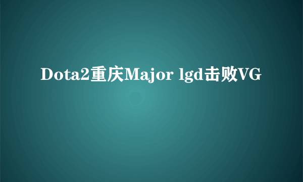 Dota2重庆Major lgd击败VG