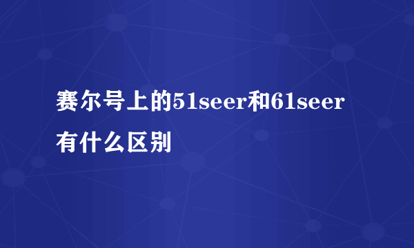 赛尔号上的51seer和61seer有什么区别