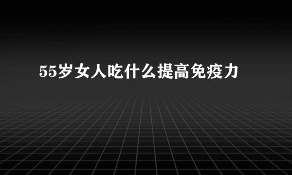 55岁女人吃什么提高免疫力