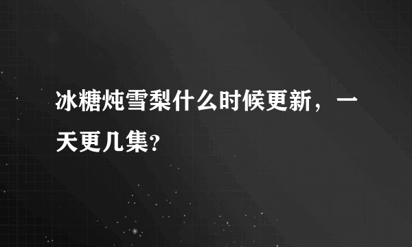 冰糖炖雪梨什么时候更新，一天更几集？