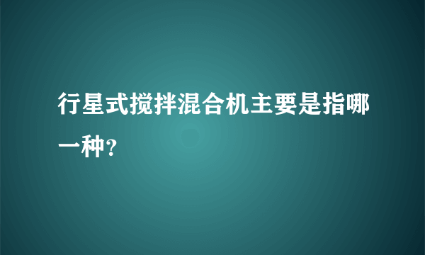 行星式搅拌混合机主要是指哪一种？