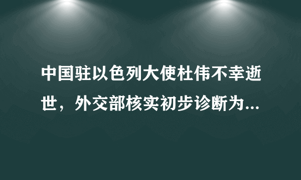 中国驻以色列大使杜伟不幸逝世，外交部核实初步诊断为健康原因