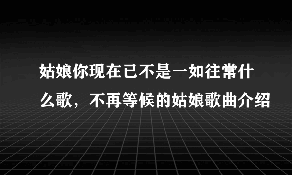 姑娘你现在已不是一如往常什么歌，不再等候的姑娘歌曲介绍