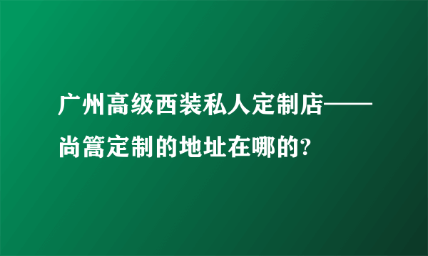 广州高级西装私人定制店——尚篙定制的地址在哪的?