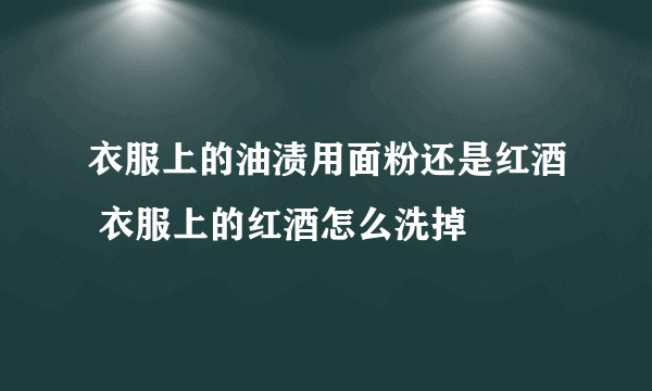 衣服上的油渍用面粉还是红酒 衣服上的红酒怎么洗掉