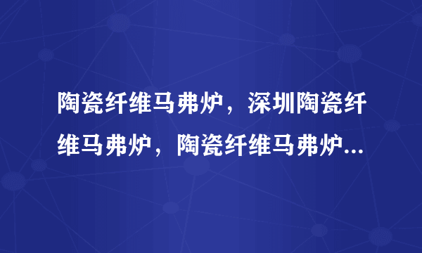 陶瓷纤维马弗炉，深圳陶瓷纤维马弗炉，陶瓷纤维马弗炉价格，陶瓷纤维马弗炉型号，陶瓷纤维马弗炉规格？