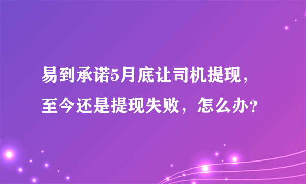 易到承诺5月底让司机提现，至今还是提现失败，怎么办？