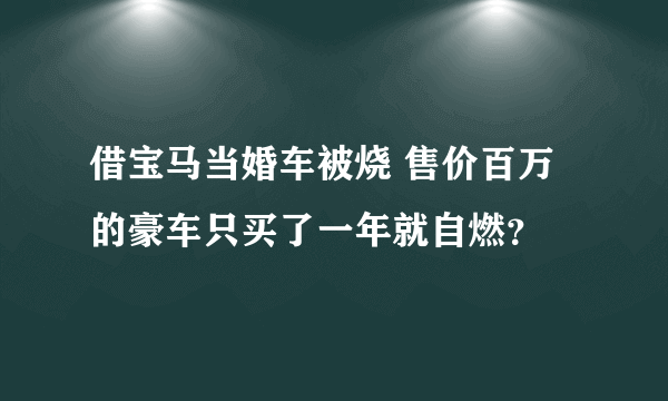 借宝马当婚车被烧 售价百万的豪车只买了一年就自燃？