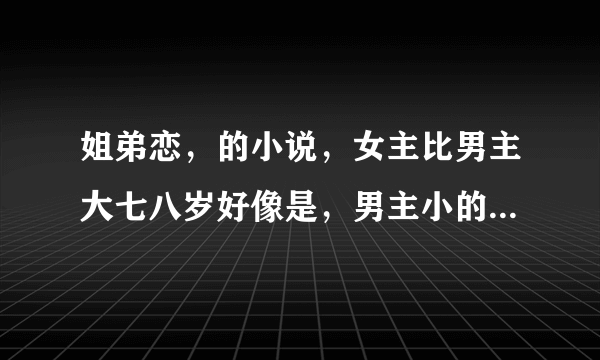 姐弟恋，的小说，女主比男主大七八岁好像是，男主小的时候女主还教他功课？