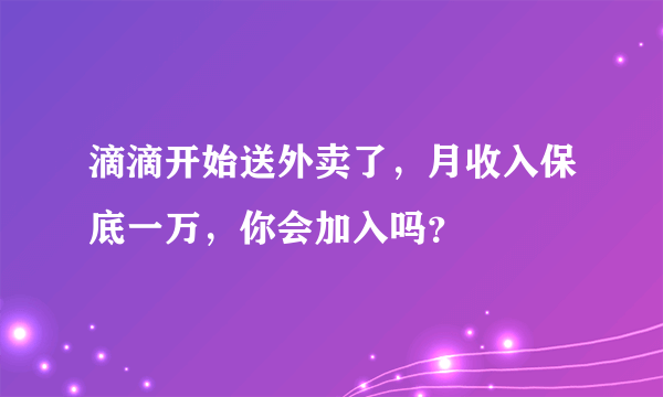 滴滴开始送外卖了，月收入保底一万，你会加入吗？