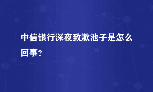 中信银行深夜致歉池子是怎么回事？