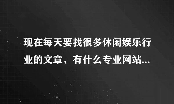 现在每天要找很多休闲娱乐行业的文章，有什么专业网站文章比较多，质量又比较好的吗