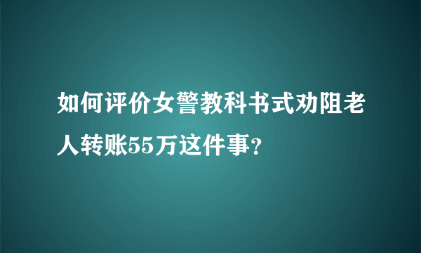 如何评价女警教科书式劝阻老人转账55万这件事？