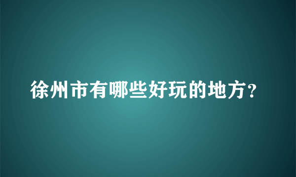 徐州市有哪些好玩的地方？