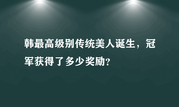 韩最高级别传统美人诞生，冠军获得了多少奖励？