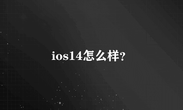 ios14怎么样？