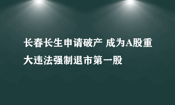 长春长生申请破产 成为A股重大违法强制退市第一股